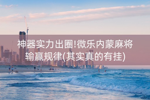 神器实力出圈!微乐内蒙麻将输赢规律(其实真的有挂)
