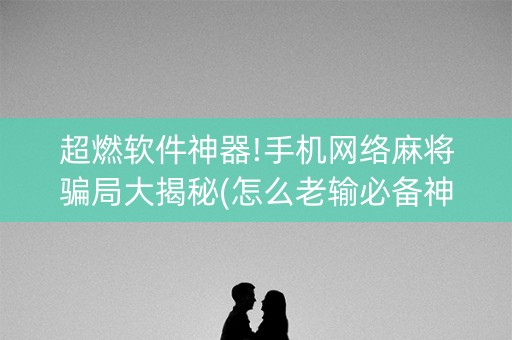 超燃软件神器!手机网络麻将骗局大揭秘(怎么老输必备神器)