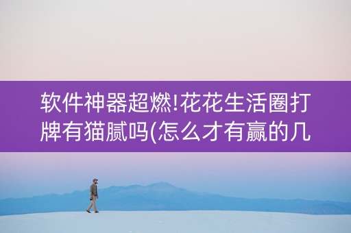 软件神器超燃!花花生活圈打牌有猫腻吗(怎么才有赢的几率)