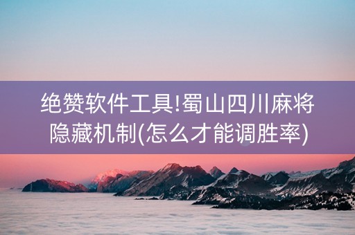 绝赞软件工具!蜀山四川麻将隐藏机制(怎么才能调胜率)