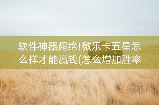 软件神器超绝!微乐卡五星怎么样才能赢钱(怎么增加胜率)