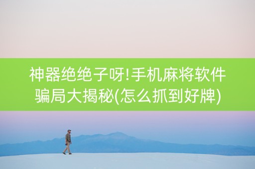 神器绝绝子呀!手机麻将软件骗局大揭秘(怎么抓到好牌)