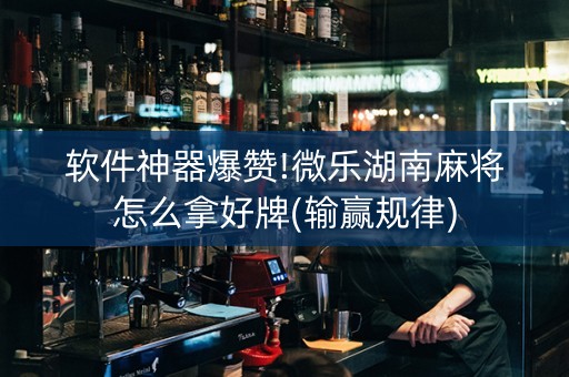 软件神器爆赞!微乐湖南麻将怎么拿好牌(输赢规律)