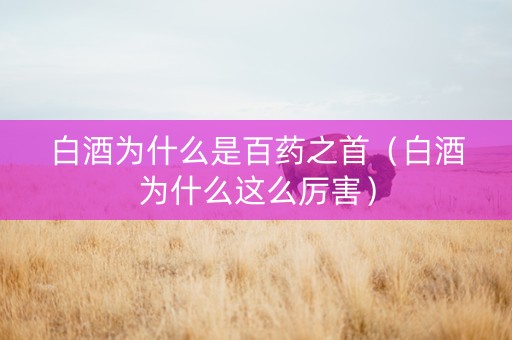 白酒为什么是百药之首（白酒为什么这么厉害）
