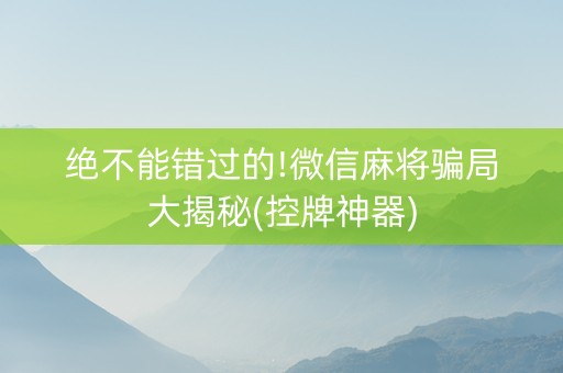 绝不能错过的!微信麻将骗局大揭秘(控牌神器)