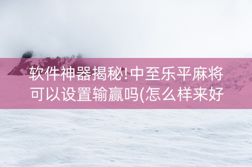 软件神器揭秘!中至乐平麻将可以设置输赢吗(怎么样来好牌)