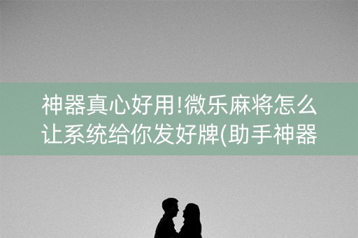 神器真心好用!微乐麻将怎么让系统给你发好牌(助手神器外辅工具)