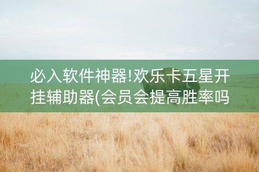 必入软件神器!欢乐卡五星开挂辅助器(会员会提高胜率吗)