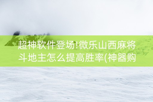 超神软件登场!微乐山西麻将斗地主怎么提高胜率(神器购买好牌规律)