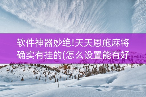 软件神器妙绝!天天恩施麻将确实有挂的(怎么设置能有好牌)