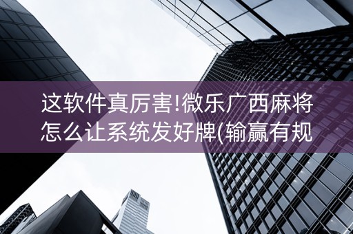 这软件真厉害!微乐广西麻将怎么让系统发好牌(输赢有规律)