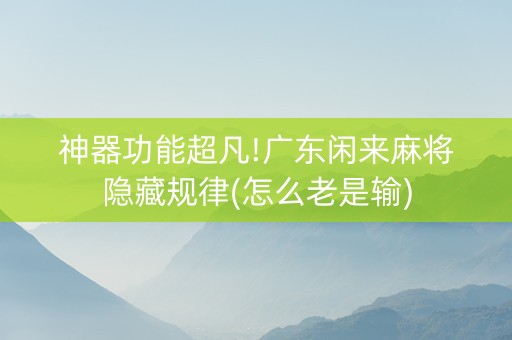 神器功能超凡!广东闲来麻将隐藏规律(怎么老是输)