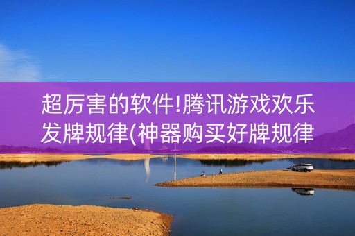 超厉害的软件!腾讯游戏欢乐发牌规律(神器购买好牌规律)