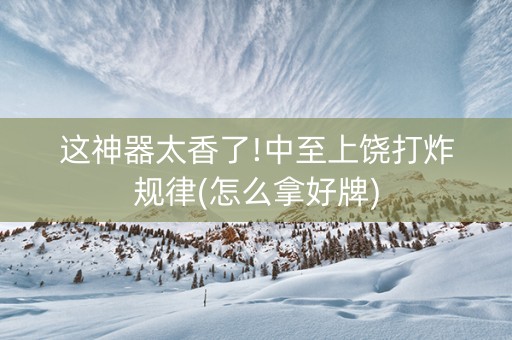 这神器太香了!中至上饶打炸规律(怎么拿好牌)