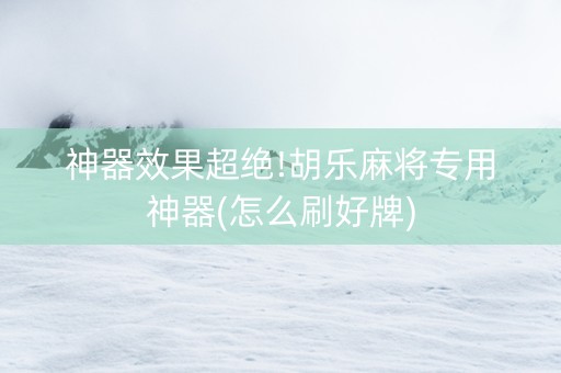 神器效果超绝!胡乐麻将专用神器(怎么刷好牌)