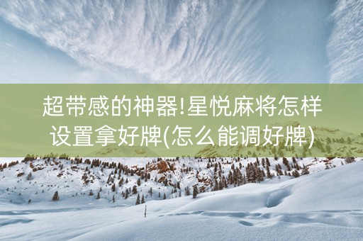 超带感的神器!星悦麻将怎样设置拿好牌(怎么能调好牌)