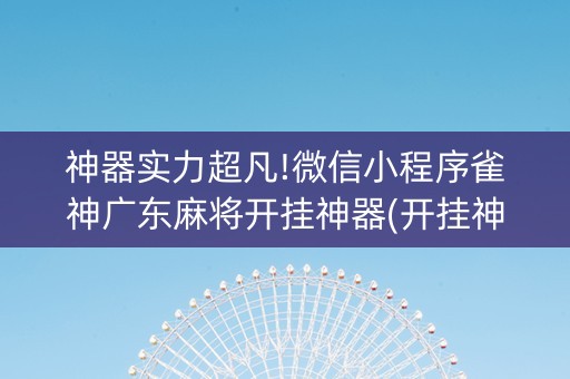 神器实力超凡!微信小程序雀神广东麻将开挂神器(开挂神器下载)