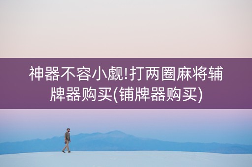 神器不容小觑!打两圈麻将辅牌器购买(铺牌器购买)