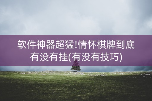 软件神器超猛!情怀棋牌到底有没有挂(有没有技巧)
