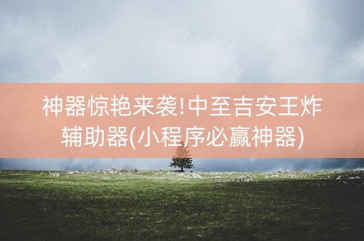 神器惊艳来袭!中至吉安王炸辅助器(小程序必赢神器)