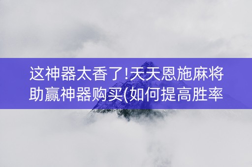 这神器太香了!天天恩施麻将助赢神器购买(如何提高胜率)