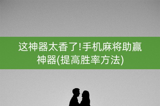 这神器太香了!手机麻将助赢神器(提高胜率方法)