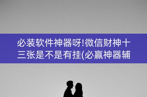 必装软件神器呀!微信财神十三张是不是有挂(必赢神器辅助器)