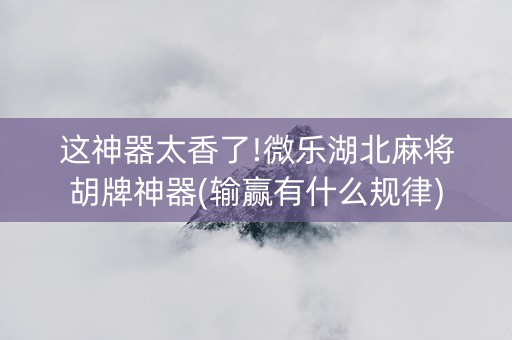 这神器太香了!微乐湖北麻将胡牌神器(输赢有什么规律)