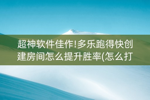 超神软件佳作!多乐跑得快创建房间怎么提升胜率(怎么打赢的几率大)