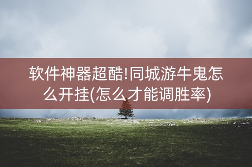 软件神器超酷!同城游牛鬼怎么开挂(怎么才能调胜率)