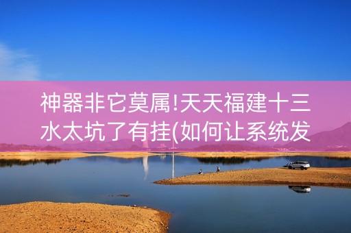 神器非它莫属!天天福建十三水太坑了有挂(如何让系统发好牌)