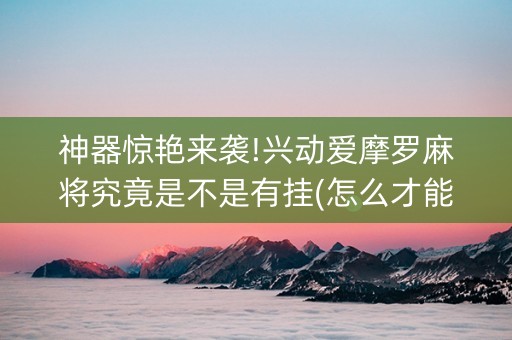 神器惊艳来袭!兴动爱摩罗麻将究竟是不是有挂(怎么才能调胜率)