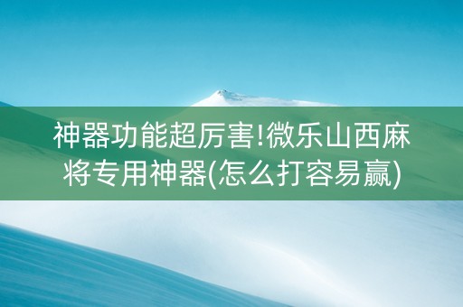 神器功能超厉害!微乐山西麻将专用神器(怎么打容易赢)