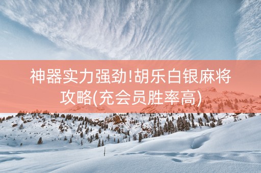 神器实力强劲!胡乐白银麻将攻略(充会员胜率高)