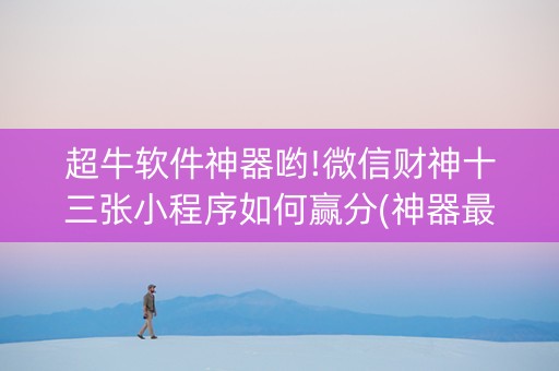 超牛软件神器哟!微信财神十三张小程序如何赢分(神器最新免费)
