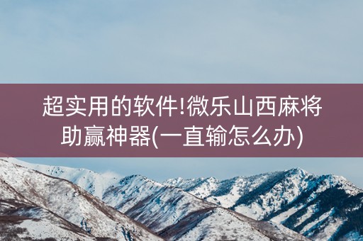 超实用的软件!微乐山西麻将助赢神器(一直输怎么办)