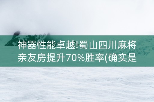 神器性能卓越!蜀山四川麻将亲友房提升70%胜率(确实是有挂的)