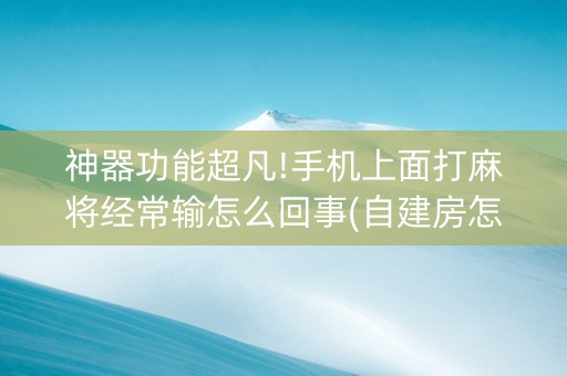 神器功能超凡!手机上面打麻将经常输怎么回事(自建房怎么赢)