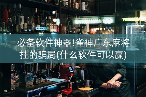 必备软件神器!雀神广东麻将挂的骗局(什么软件可以赢)