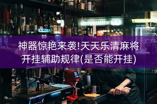 神器惊艳来袭!天天乐清麻将开挂辅助规律(是否能开挂)