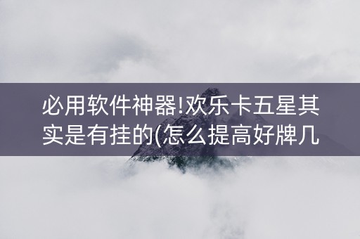 必用软件神器!欢乐卡五星其实是有挂的(怎么提高好牌几率)