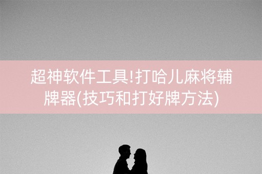 超神软件工具!打哈儿麻将辅牌器(技巧和打好牌方法)