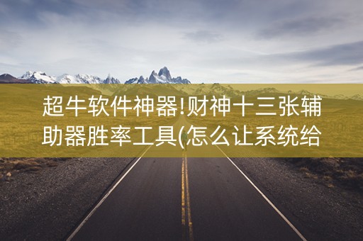 超牛软件神器!财神十三张辅助器胜率工具(怎么让系统给好牌)
