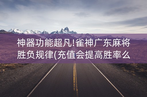神器功能超凡!雀神广东麻将胜负规律(充值会提高胜率么)