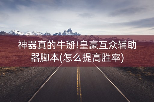 神器真的牛掰!皇豪互众辅助器脚本(怎么提高胜率)