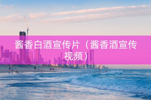 酱香白酒宣传片(酱香酒宣传视频) 酱香白酒宣传片(酱香酒宣传视频)