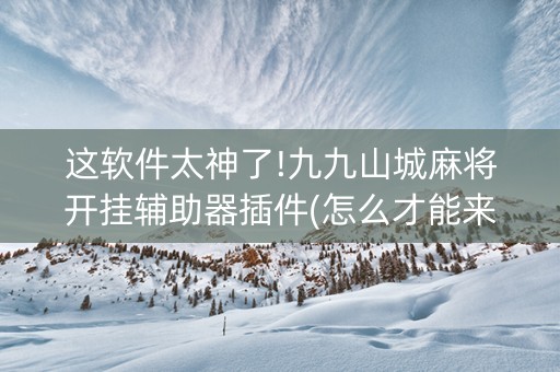 这软件太神了!九九山城麻将开挂辅助器插件(怎么才能来好牌)