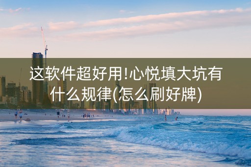 这软件超好用!心悦填大坑有什么规律(怎么刷好牌)