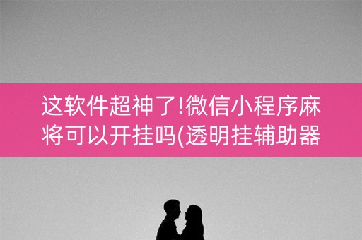 这软件超神了!微信小程序麻将可以开挂吗(透明挂辅助器)