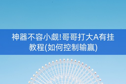 神器不容小觑!哥哥打大A有挂教程(如何控制输赢)